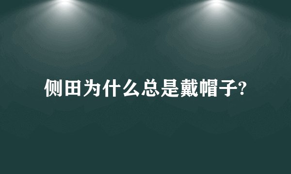 侧田为什么总是戴帽子?