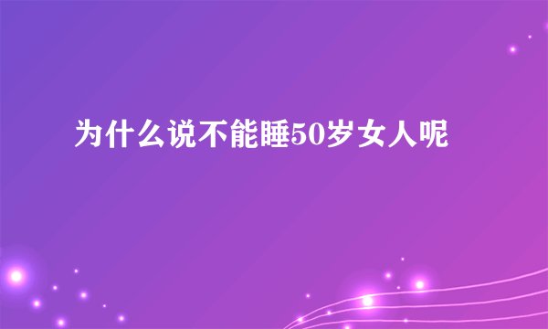 为什么说不能睡50岁女人呢