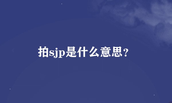 拍sjp是什么意思？
