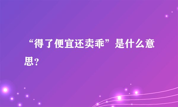 “得了便宜还卖乖”是什么意思?