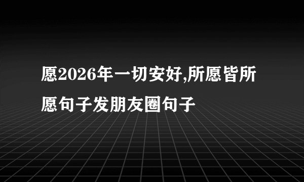 愿2026年一切安好,所愿皆所愿句子发朋友圈句子