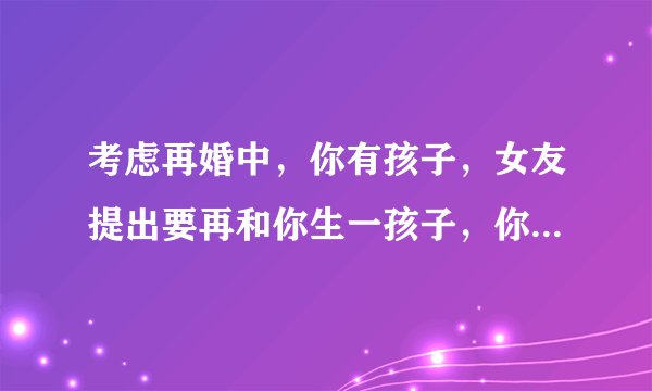 考虑再婚中，你有孩子，女友提出要再和你生一孩子，你会是什么反应？