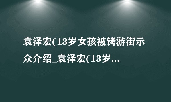 袁泽宏(13岁女孩被铐游街示众介绍_袁泽宏(13岁女孩被铐游街示众是什么