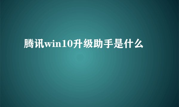 腾讯win10升级助手是什么