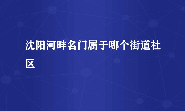 沈阳河畔名门属于哪个街道社区
