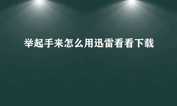 举起手来怎么用迅雷看看下载