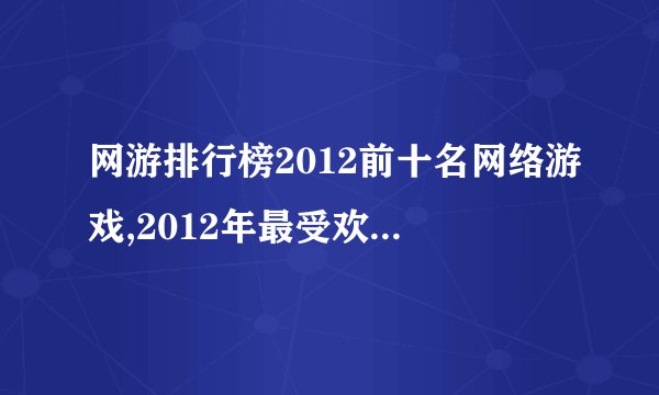 网游排行榜2012前十名网络游戏,2012年最受欢迎的网络游戏排行榜前十名