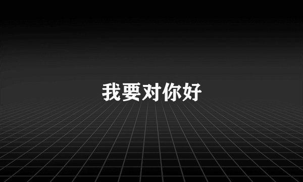 我要对你好