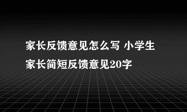 家长反馈意见怎么写 小学生家长简短反馈意见20字