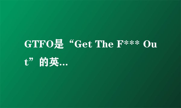 GTFO是“Get The F*** Out”的英文缩写吗？
