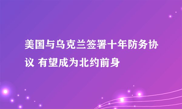 美国与乌克兰签署十年防务协议 有望成为北约前身