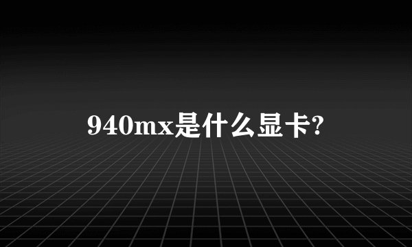 940mx是什么显卡?