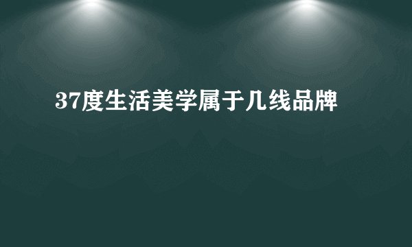 37度生活美学属于几线品牌