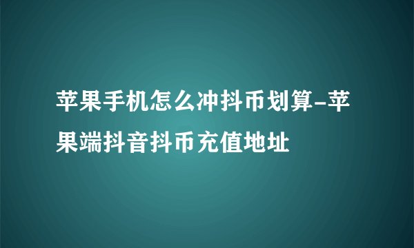 苹果手机怎么冲抖币划算-苹果端抖音抖币充值地址