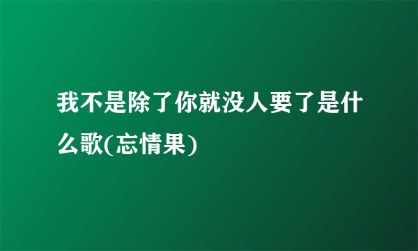 我不是除了你就没人要了是什么歌(忘情果)