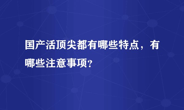 国产活顶尖都有哪些特点，有哪些注意事项？