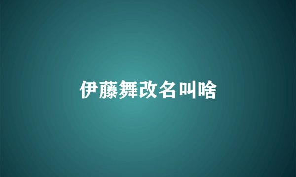伊藤舞改名叫啥