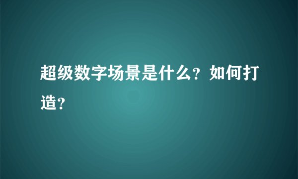 超级数字场景是什么？如何打造？