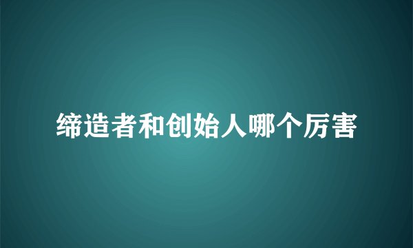 缔造者和创始人哪个厉害