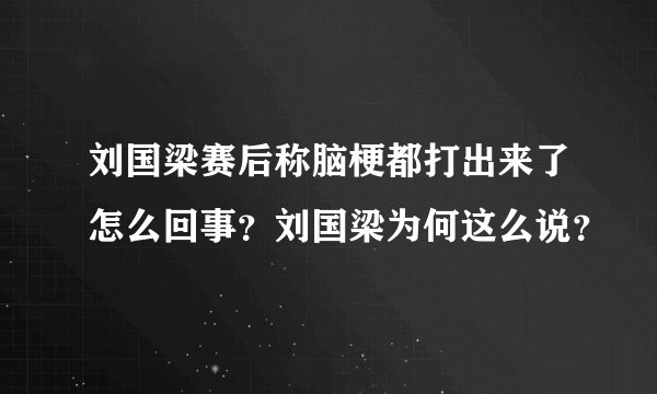 刘国梁赛后称脑梗都打出来了怎么回事？刘国梁为何这么说？