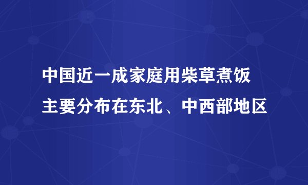 中国近一成家庭用柴草煮饭 主要分布在东北、中西部地区