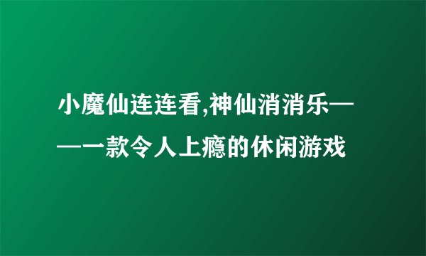 小魔仙连连看,神仙消消乐——一款令人上瘾的休闲游戏