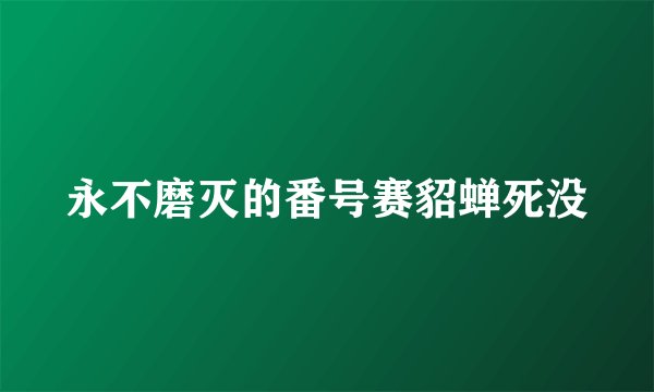 永不磨灭的番号赛貂蝉死没