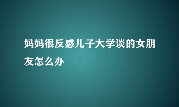 妈妈很反感儿子大学谈的女朋友怎么办
