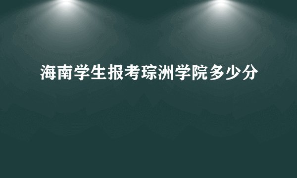 海南学生报考琮洲学院多少分