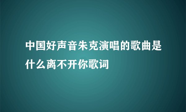 中国好声音朱克演唱的歌曲是什么离不开你歌词
