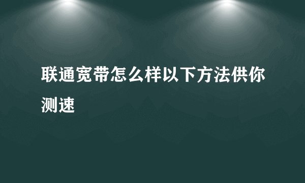 联通宽带怎么样以下方法供你测速
