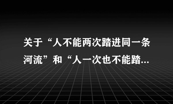 关于“人不能两次踏进同一条河流”和“人一次也不能踏进同一条河流”的说法（ ）。