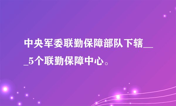 中央军委联勤保障部队下辖___5个联勤保障中心。