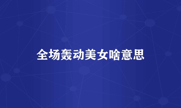 全场轰动美女啥意思