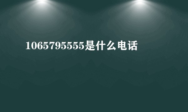 1065795555是什么电话