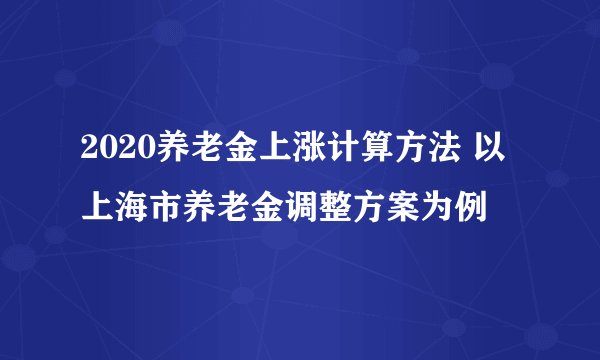 2020养老金上涨计算方法 以上海市养老金调整方案为例