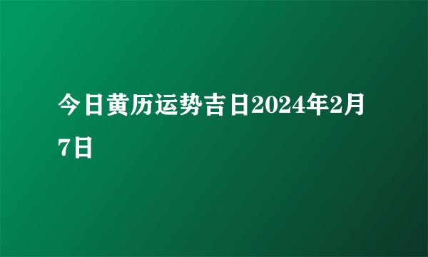 今日黄历运势吉日2024年2月7日