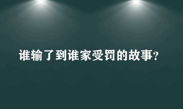 谁输了到谁家受罚的故事？