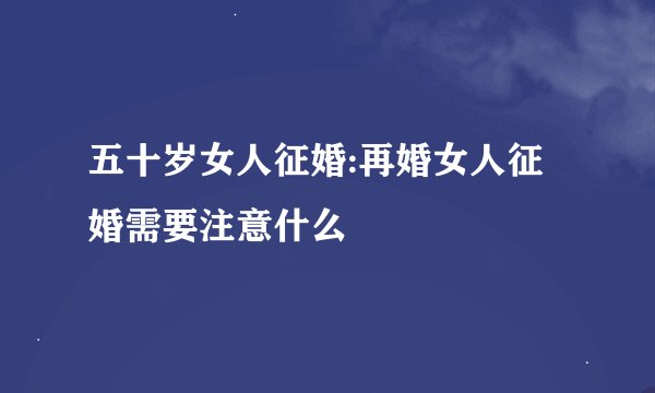 五十岁女人征婚:再婚女人征婚需要注意什么