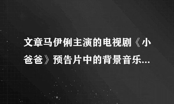文章马伊俐主演的电视剧《小爸爸》预告片中的背景音乐叫什么？是这个电视剧的主题曲吧，歌名是什么？
