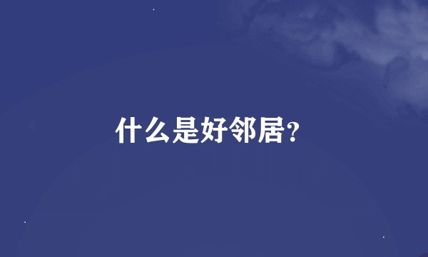 什么是好邻居？