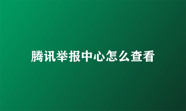 腾讯举报中心怎么查看