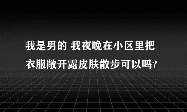 我是男的 我夜晚在小区里把衣服敞开露皮肤散步可以吗?