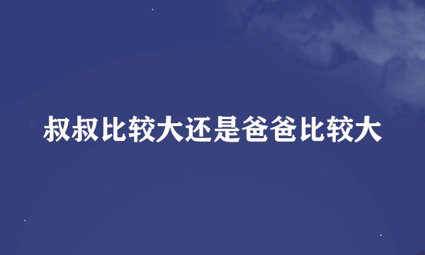 叔叔比较大还是爸爸比较大