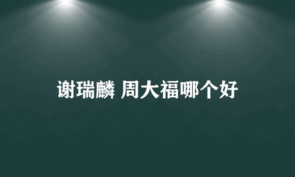 谢瑞麟 周大福哪个好