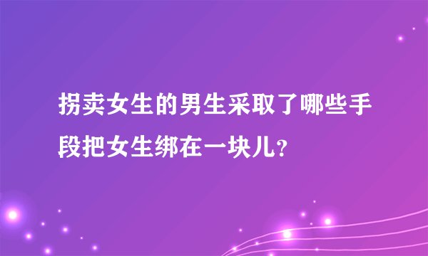 拐卖女生的男生采取了哪些手段把女生绑在一块儿？