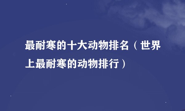 最耐寒的十大动物排名（世界上最耐寒的动物排行）