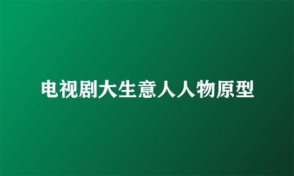 电视剧大生意人人物原型
