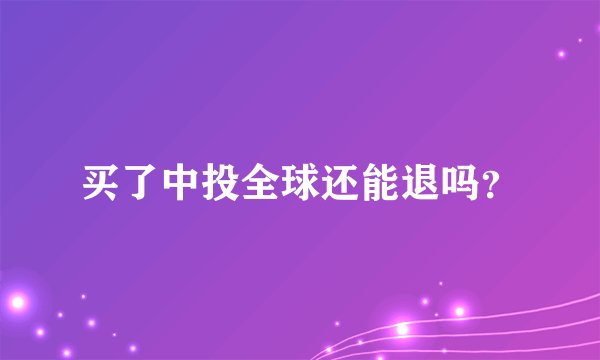 买了中投全球还能退吗？