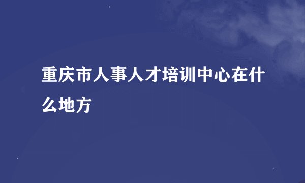 重庆市人事人才培训中心在什么地方